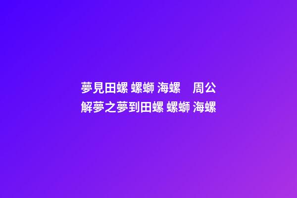 夢見田螺 螺螄 海螺　周公解夢之夢到田螺 螺螄 海螺